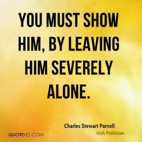 Charles Stewart Parnell - You must show him, by leaving him severely ...