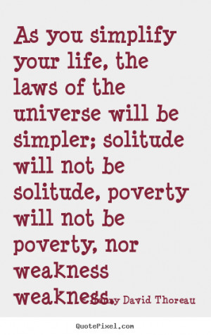 As you simplify your life, the laws of the universe will be simpler ...