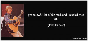 get an awful lot of fan mail, and I read all that I can. - John ...