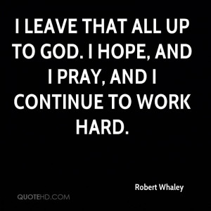 leave that all up to God. I hope, and I pray, and I continue to work ...