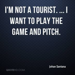 Johan Santana - I'm not a tourist. ... I want to play the game and ...