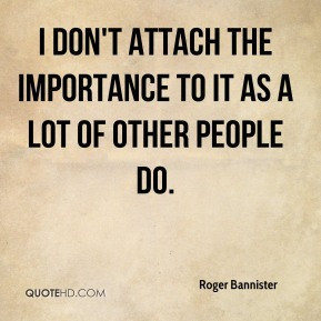 Roger Bannister - I don't attach the importance to it as a lot of ...