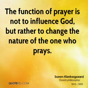 The function of prayer is not to influence God, but rather to change ...