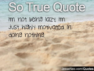 not being lazy. I'm just highly motivated in doing nothing.