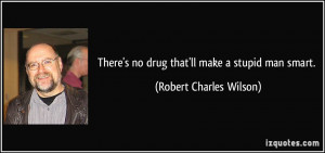 There's no drug that'll make a stupid man smart. - Robert Charles ...