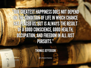 Our greatest happiness does not depend on the condition of life in ...