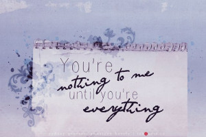 you're nothing to me until you're everything.