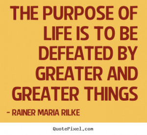 Rainer Maria Rilke Quotes - The purpose of life is to be defeated by ...