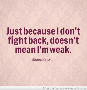 Just because I don't fight back, doesn't mean I'm weak.