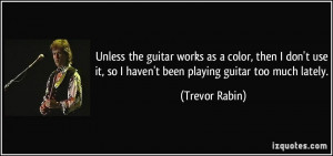 ... it, so I haven't been playing guitar too much lately. - Trevor Rabin