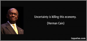 Uncertainty is killing this economy. - Herman Cain