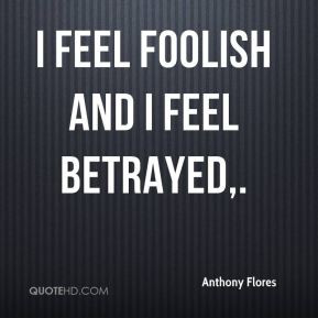 anthony-flores-quote-i-feel-foolish-and-i-feel-betrayed.jpg