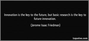 Innovation is the key to the future, but basic research is the key to ...