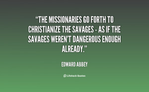 The missionaries go forth to Christianize the savages - as if the ...