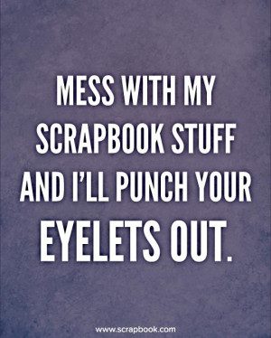 mess with my scrapbook stuff and ill punch your eyelets out
