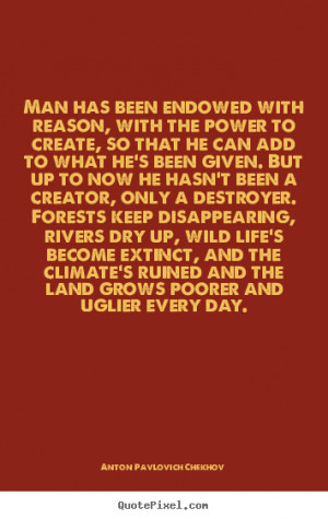 Man has been endowed with reason, with the power to create,.. Anton ...