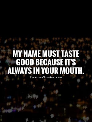 name must taste good because it's always in your mouth Picture Quote ...