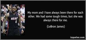 ... had some tough times, but she was always there for me. - LeBron James