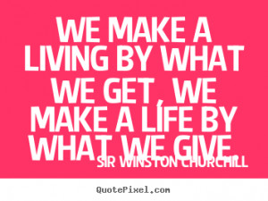 Quote about life - We make a living by what we get, we make a life by ...