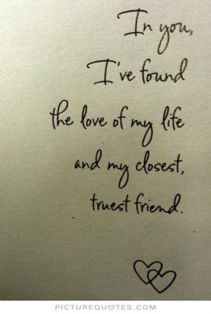 In you, i've found the love of my life and my closest truest friend ...