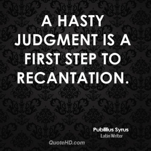 hasty judgment is a first step to recantation.