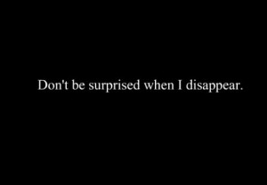 don't be surprised when i disappear...that's what u did to me.