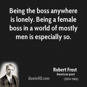 Robert Frost - Being the boss anywhere is lonely. Being a female boss ...