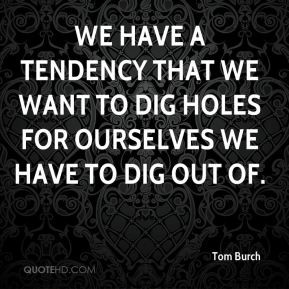 ... that we want to dig holes for ourselves we have to dig out of