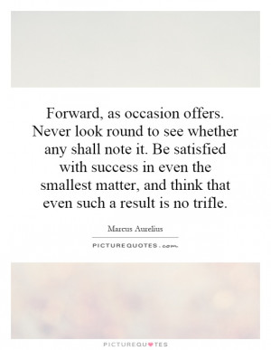 . Never look round to see whether any shall note it. Be satisfied ...