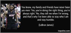 You know, my family and friends have never been yes-men: 'Yes, you're ...