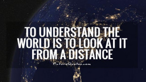 understand the world is to look at it from a distance. Picture Quote ...