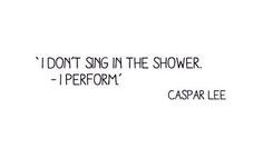 No singing in the shower. Only performing. -Caspar Lee More