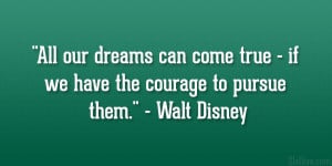... true – if we have the courage to pursue them.” – Walt Disney