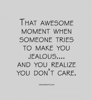 That awesome moment when someone tries to make you jealous.... and you ...
