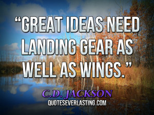 Great ideas need landing gear as well as wings.” — C.D. Jackson (5 ...