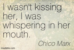 wasn't kissing her, I was whispering in her mouth. Chico Marx