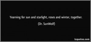 Yearning for sun and starlight, roses and winter, together. - Dr ...