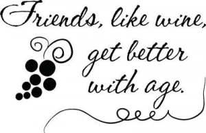 Friends, like wine, get better with age.
