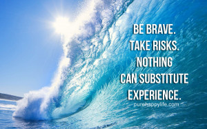 Courage Quote: Be brave. Take risks. Nothing can substitute experience ...