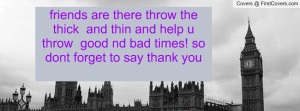 ... and help u throw good nd bad times! so dont forget to say thank you