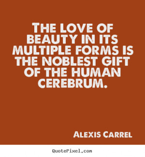Alexis Carrel Quotes - The love of beauty in its multiple forms is the ...