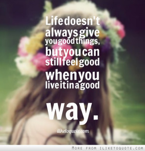 Life doesn't always give you good things, but you can still feel good ...