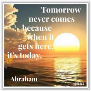 Tomorrow never comes because when it gets here, it's today. *Abraham ...