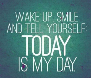 Wake Up, Smile And Tell Yourself: Today Is My Day .
