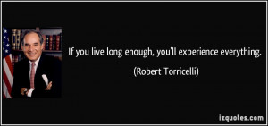 If you live long enough, you'll experience everything. - Robert ...