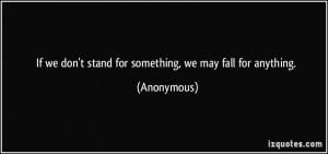 If we don't stand for something, we may fall for anything. - Anonymous