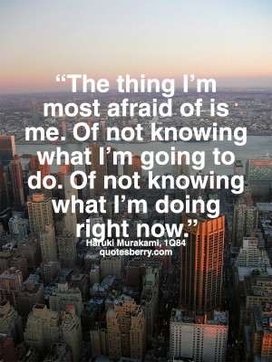 afraid of is me. Of not knowing what I’m going to do. Of not knowing ...