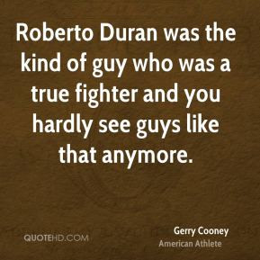 Roberto Duran was the kind of guy who was a true fighter and you ...