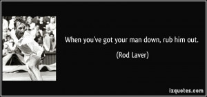 When you've got your man down, rub him out. - Rod Laver