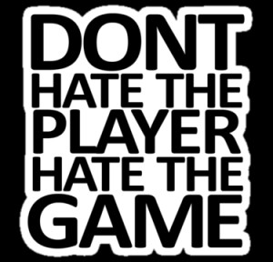 Don’t hate the player, hate the game”